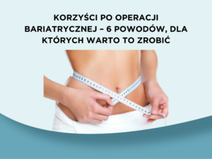 Korzyści po operacji bariatrycznej – 6 powodów, dla których warto to zrobić