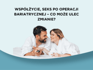 Współżycie, seks po operacji bariatrycznej – co może ulec zmianie?