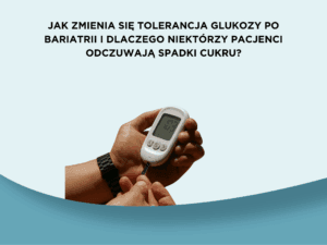 Jak zmienia się tolerancja glukozy po bariatrii i dlaczego niektórzy pacjenci odczuwają spadki cukru?